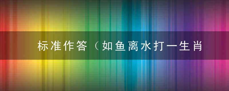 标准作答（如鱼离水打一生肖）指什么生肖（如鱼离水）打一动物