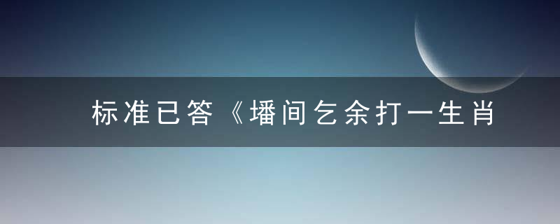 标准已答《墦间乞余打一生肖》是什么生肖《墦间乞余》指什么动物