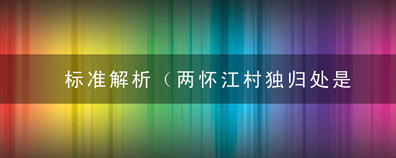 标准解析（两怀江村独归处是什么生肖）打一动物生肖指什么意思