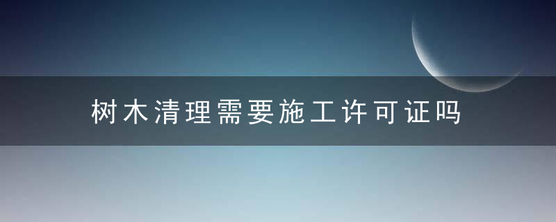 树木清理需要施工许可证吗