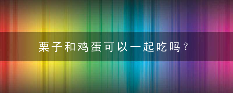 栗子和鸡蛋可以一起吃吗？