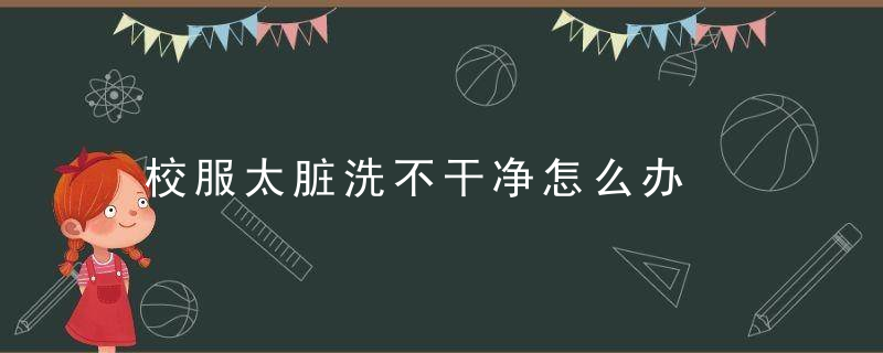 校服太脏洗不干净怎么办