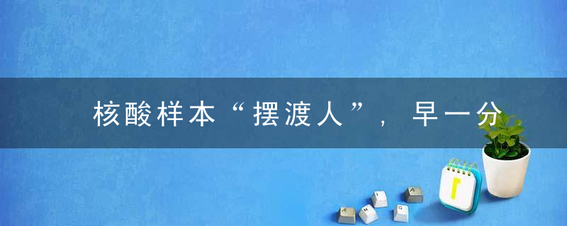 核酸样本“摆渡人”,早一分钟送检,就少一分传播风险,