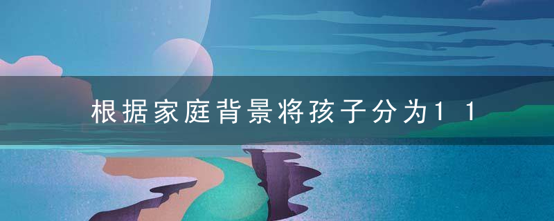 根据家庭背景将孩子分为11类,别让孩子的人生,从小就