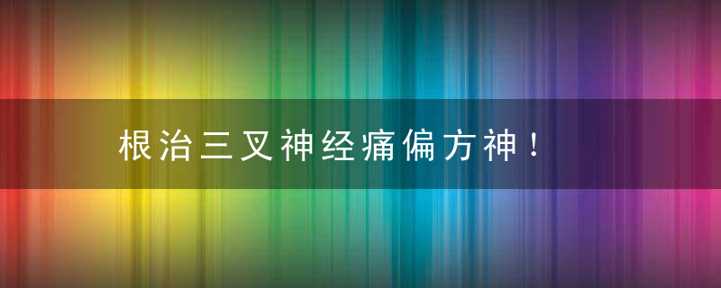 根治三叉神经痛偏方神！