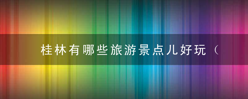 桂林有哪些旅游景点儿好玩（桂林那些景点好玩）