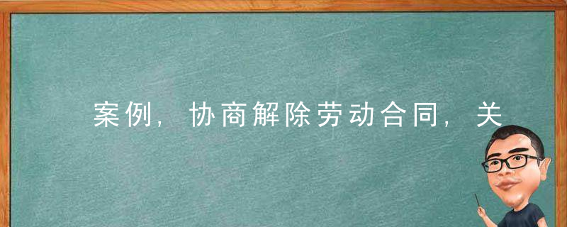 案例,协商解除劳动合同,关键点在于“谁先提出”