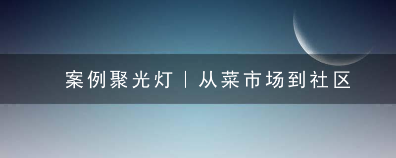 案例聚光灯｜从菜市场到社区商业样本，“万有集市”玩出了哪些花样