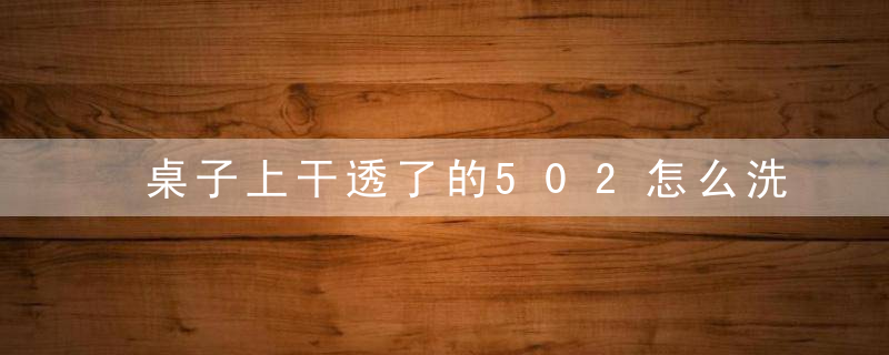 桌子上干透了的502怎么洗掉 桌子上干透了的502洗掉的做法