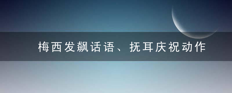 梅西发飙话语、抚耳庆祝动作被阿根廷人印在T恤上售卖，武磊谈梅西罕见发火：他太渴望世界杯冠军了