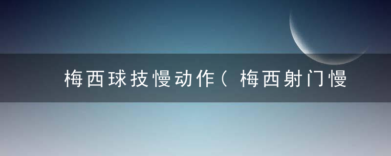 梅西球技慢动作(梅西射门慢动作)