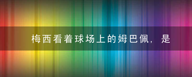 梅西看着球场上的姆巴佩,是不是也想到19岁的自己