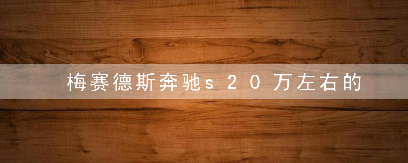 梅赛德斯奔驰s20万左右的车（梅赛德斯-奔驰7款展出车型）