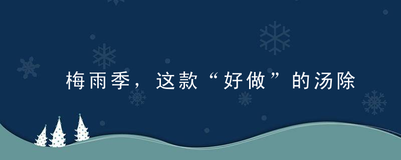 梅雨季，这款“好做”的汤除湿防病棒棒哒，医生们也在吃！