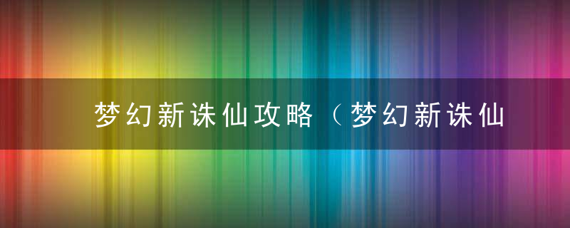 梦幻新诛仙攻略（梦幻新诛仙平民发展战略）