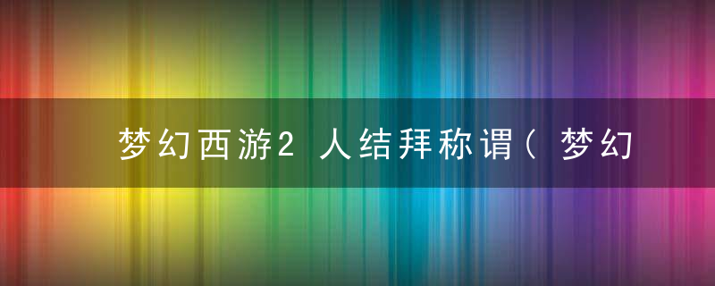 梦幻西游2人结拜称谓(梦幻西游2人结拜霸气名称推荐)