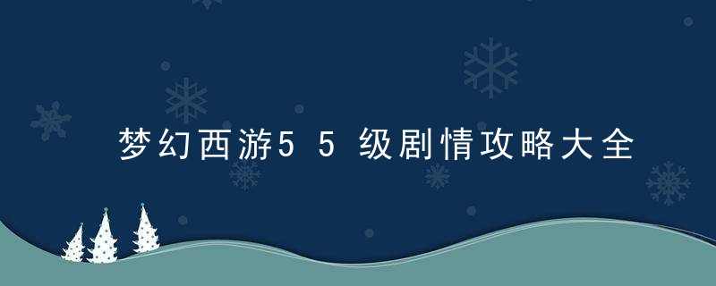 梦幻西游55级剧情攻略大全（秒升级过剧情任务技巧）