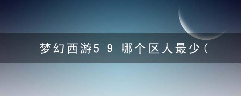 梦幻西游59哪个区人最少(玩家最少的服务器)
