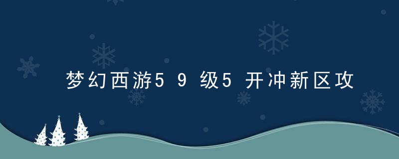 梦幻西游59级5开冲新区攻略（新区怎样能赚到钱）