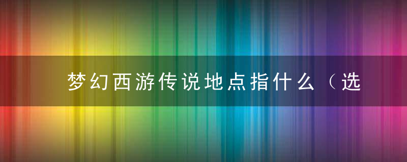 梦幻西游传说地点指什么（选择哪个传说地点合适）