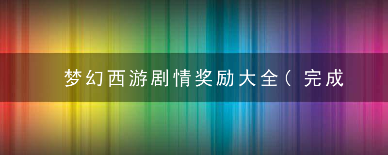 梦幻西游剧情奖励大全(完成渡劫剧情能获什么奖励)