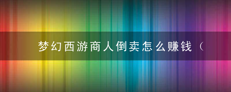 梦幻西游商人倒卖怎么赚钱（小白入场商人）