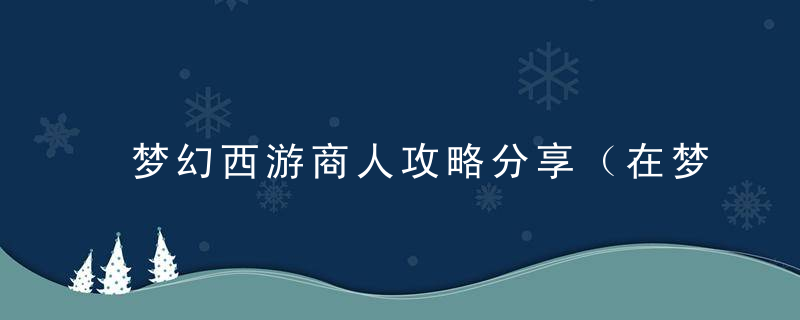 梦幻西游商人攻略分享（在梦幻西游中如何做商人的）