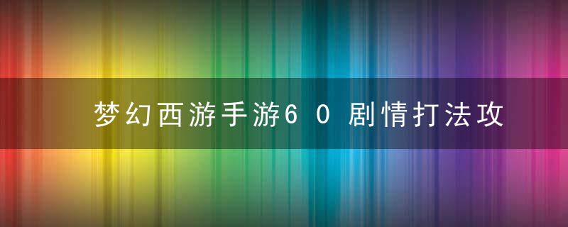 梦幻西游手游60剧情打法攻略（60级剧情伙伴搭配）