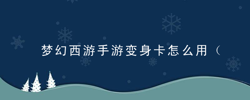 梦幻西游手游变身卡怎么用（所有门派使用的变身卡推荐）