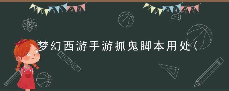 梦幻西游手游抓鬼脚本用处(捉鬼脚本能无限捉鬼吗)