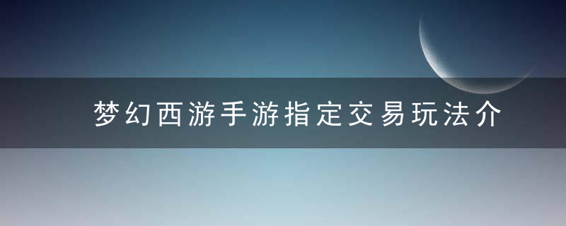 梦幻西游手游指定交易玩法介绍（交易竞拍规则）