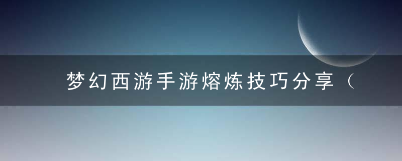 梦幻西游手游熔炼技巧分享（不小心胚子满熔炼）