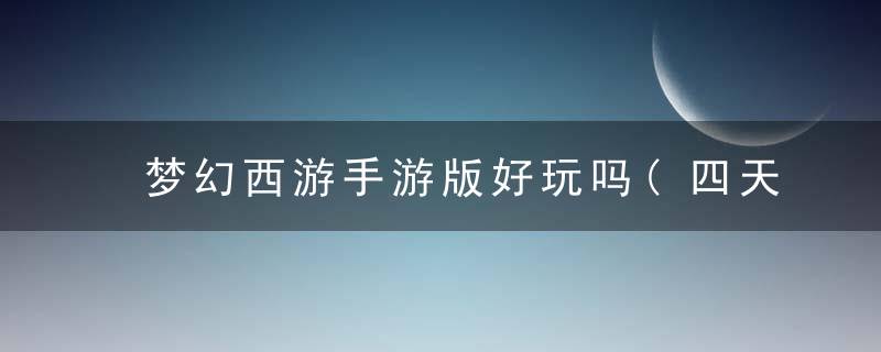 梦幻西游手游版好玩吗(四天新区体验到头疼)