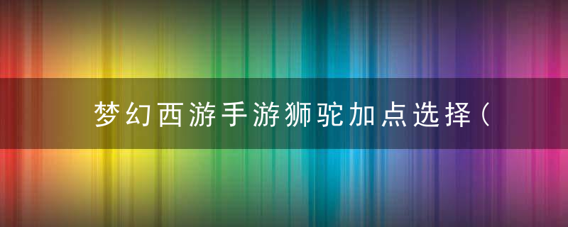 梦幻西游手游狮驼加点选择(狮驼岭加点详细分析)