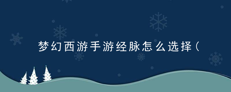 梦幻西游手游经脉怎么选择(梦幻西游手游先弄经脉还是装备)