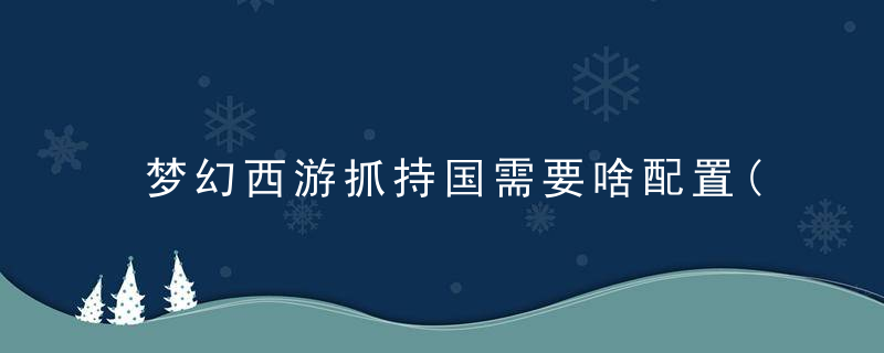 梦幻西游抓持国需要啥配置(梦幻西游捉持国队伍需要什么等级)