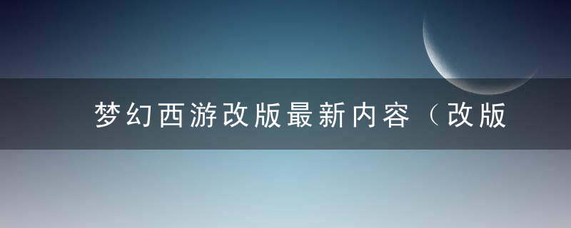 梦幻西游改版最新内容（改版内容介绍）