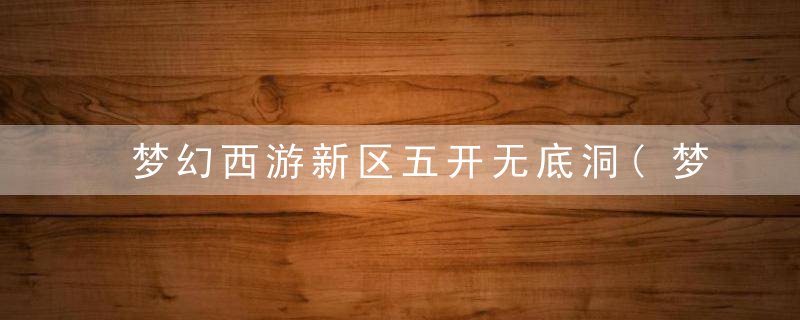 梦幻西游新区五开无底洞(梦幻西游无底洞50级五开日常)