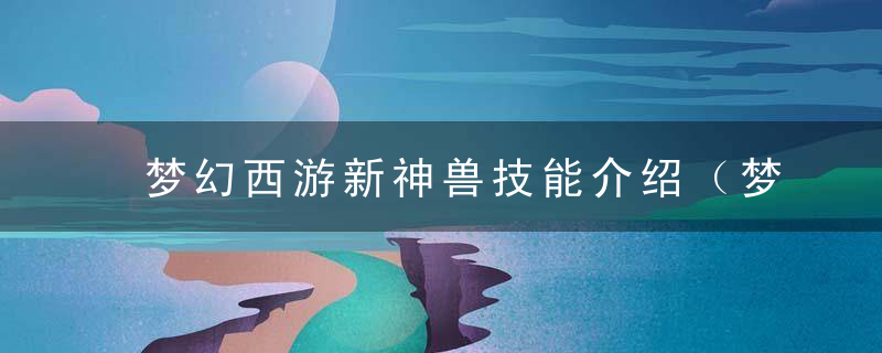 梦幻西游新神兽技能介绍（梦幻西游2022年新神兽属性一览）