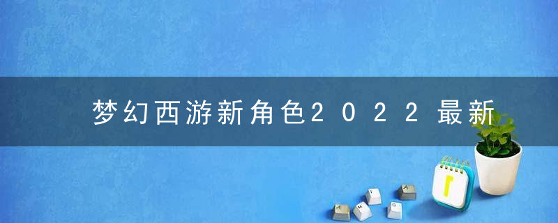 梦幻西游新角色2022最新消息（梦幻西游还会出新门派吗）