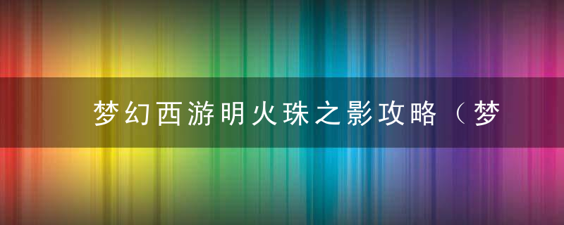 梦幻西游明火珠之影攻略（梦幻西游神器序章图文流程详解）