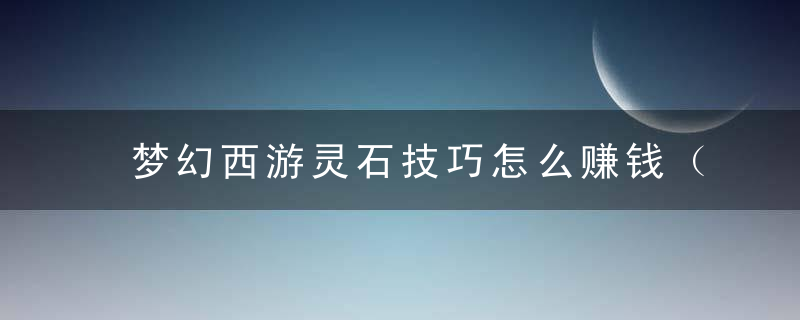 梦幻西游灵石技巧怎么赚钱（梦幻西游发财小技巧—灵石技巧）