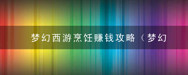 梦幻西游烹饪赚钱攻略（梦幻大烹饪小烹饪哪个赚钱）