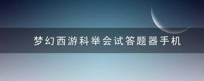 梦幻西游科举会试答题器手机（科举答题有什么技巧吗）