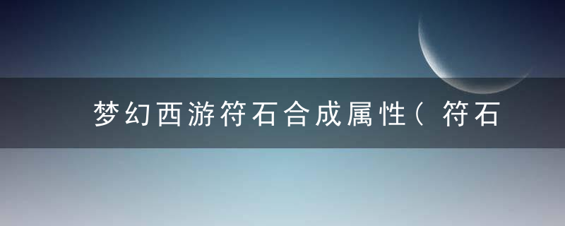 梦幻西游符石合成属性(符石赚钱攻略)