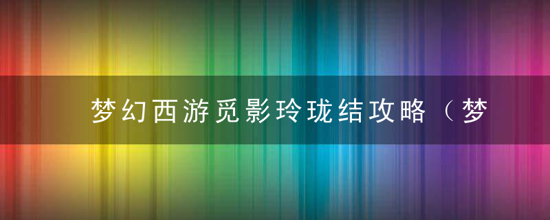 梦幻西游觅影玲珑结攻略（梦幻西游神器任务·转3X觅影玲珑结）