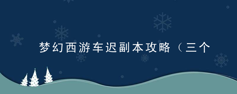 梦幻西游车迟副本攻略（三个箱子开出三本兽决可能吗）