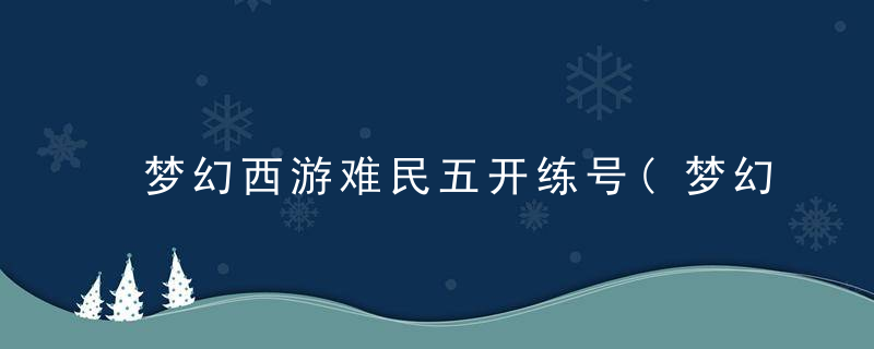 梦幻西游难民五开练号(梦幻西游难民五开冲100级)