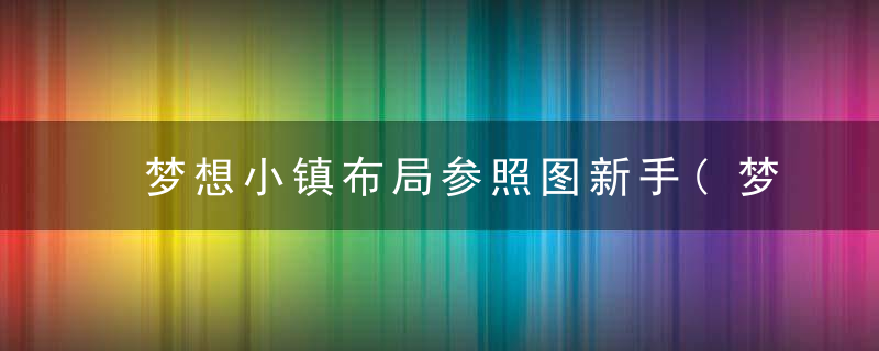 梦想小镇布局参照图新手(梦想小镇攻略最佳经营技巧全解)