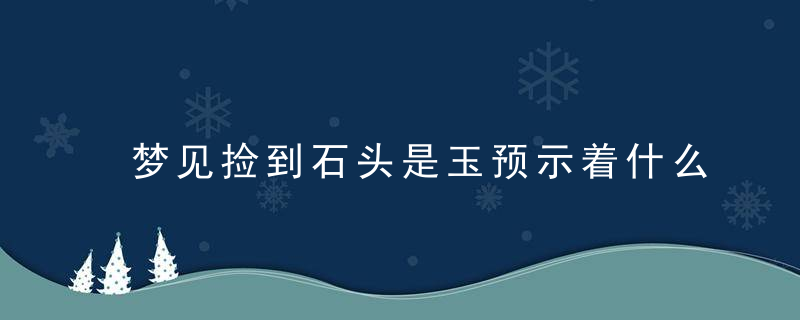 梦见捡到石头是玉预示着什么 梦见捡到石头是玉预示着好不好